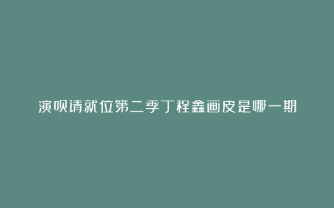 演员请就位第二季丁程鑫画皮是哪一期