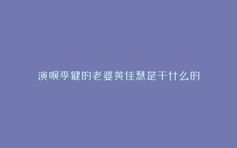 演员李健的老婆黄佳慧是干什么的