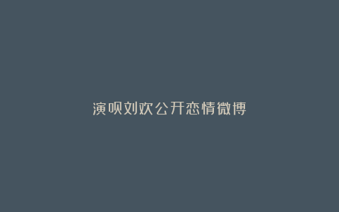 演员刘欢公开恋情微博