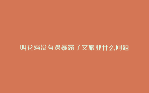 叫花鸡没有鸡暴露了文旅业什么问题？