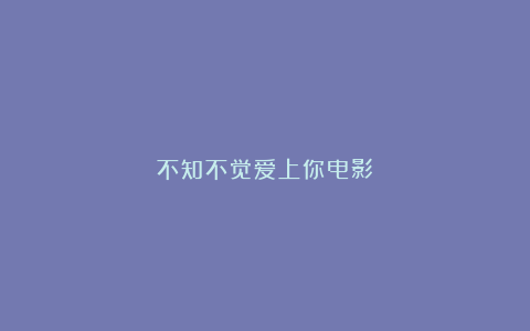 不知不觉爱上你电影