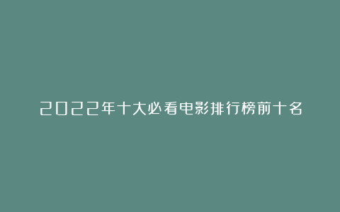 2022年十大必看电影排行榜前十名