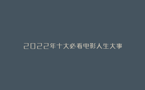 2022年十大必看电影人生大事