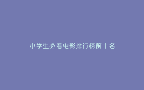 小学生必看电影排行榜前十名