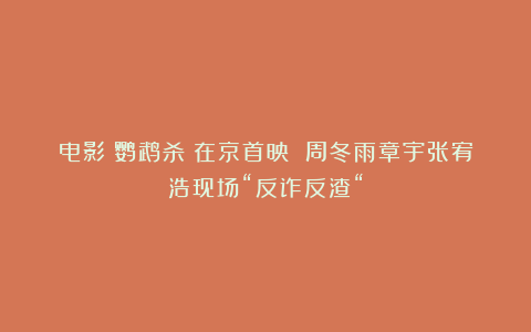 电影《鹦鹉杀》在京首映 周冬雨章宇张宥浩现场“反诈反渣“