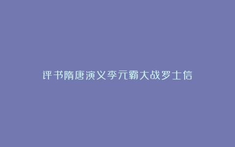 评书隋唐演义李元霸大战罗士信