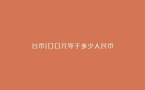 台币100元等于多少人民币
