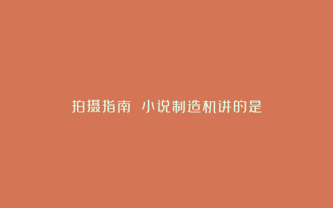 拍摄指南 小说制造机讲的是