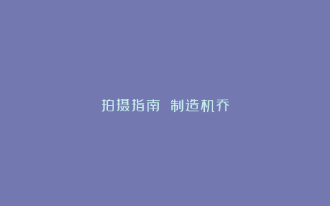 拍摄指南 制造机乔