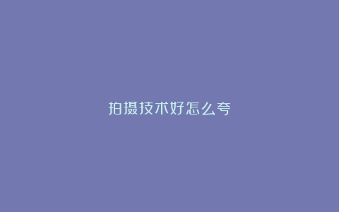 拍摄技术好怎么夸