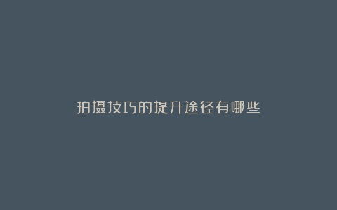 拍摄技巧的提升途径有哪些
