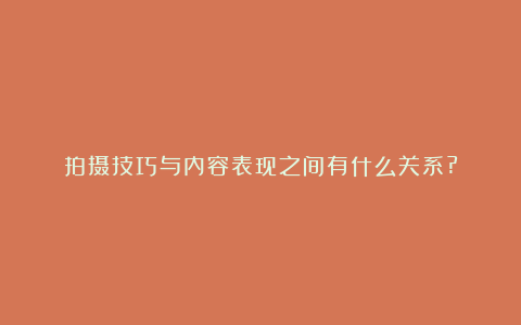 拍摄技巧与内容表现之间有什么关系?