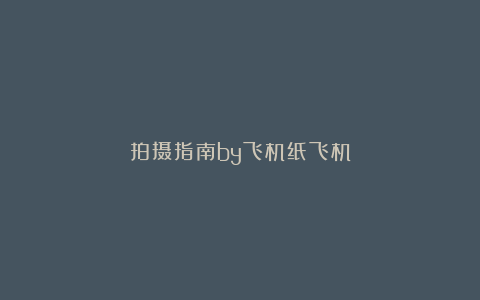 拍摄指南by飞机纸飞机