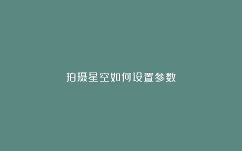 拍摄星空如何设置参数
