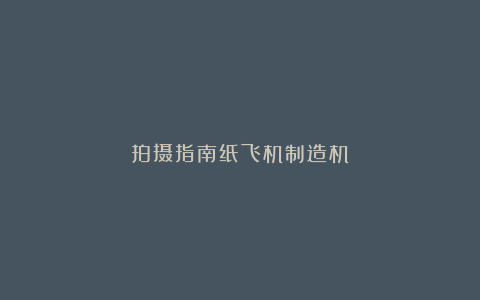 拍摄指南纸飞机制造机