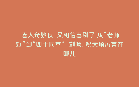 《喜人奇妙夜》|又相信喜剧了!从“老师好”到“四士同堂”,刘旸、松天硕厉害在哪儿?