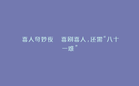 《喜人奇妙夜》| 喜剧喜人,还需“八十一难”
