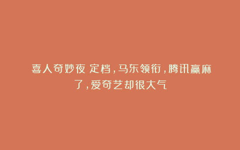 《喜人奇妙夜》定档,马东领衔,腾讯赢麻了,爱奇艺却很大气