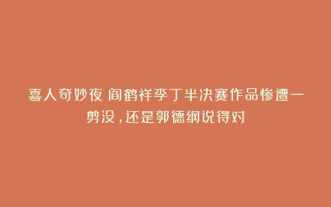 喜人奇妙夜:阎鹤祥李丁半决赛作品惨遭一剪没,还是郭德纲说得对