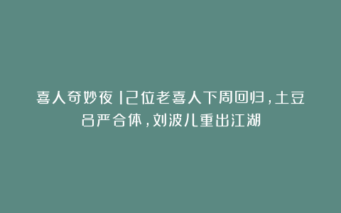 喜人奇妙夜:12位老喜人下周回归,土豆吕严合体,刘波儿重出江湖