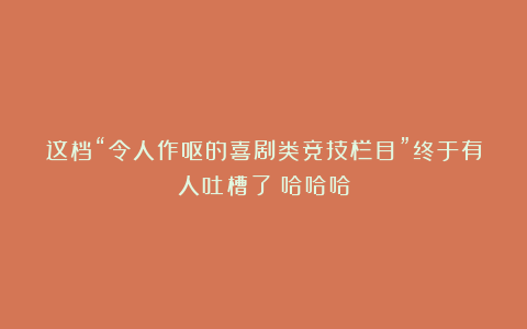 这档“令人作呕的喜剧类竞技栏目”终于有人吐槽了!哈哈哈