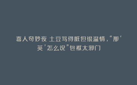 喜人奇妙夜:土豆骂得脏但很温情,“那‘英’怎么说”包袱太邪门