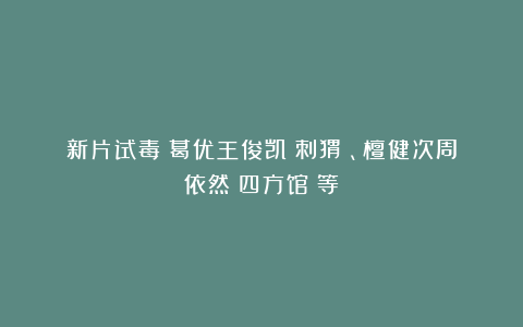 新片试毒:葛优王俊凯《刺猬》、檀健次周依然《四方馆》等