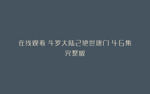 在线观看《斗罗大陆2绝世唐门》46集(完整版)
