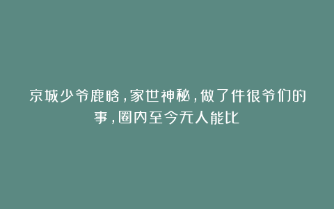 京城少爷鹿晗,家世神秘,做了件很爷们的事,圈内至今无人能比!