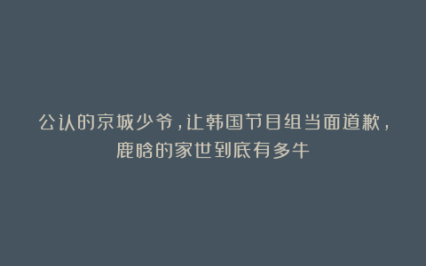 公认的京城少爷,让韩国节目组当面道歉,鹿晗的家世到底有多牛?