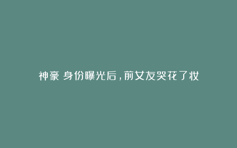 神豪:身份曝光后,前女友哭花了妆