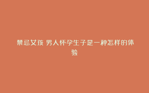 《禁忌女孩》男人怀孕生子是一种怎样的体验?