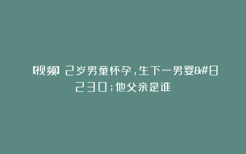 【视频】2岁男童怀孕,生下一男婴…他父亲是谁?