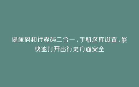 健康码和行程码二合一,手机这样设置,能快速打开出行更方面安全