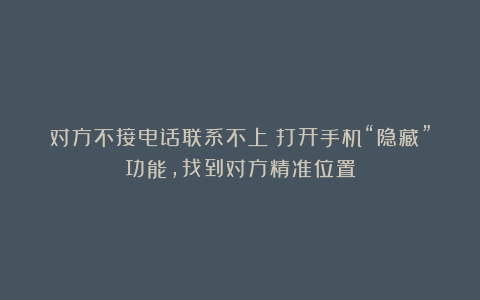 对方不接电话联系不上?打开手机“隐藏”功能,找到对方精准位置