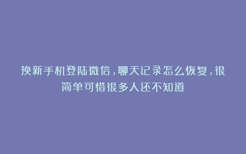 换新手机登陆微信,聊天记录怎么恢复,很简单可惜很多人还不知道