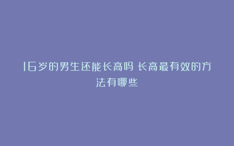 16岁的男生还能长高吗?长高最有效的方法有哪些?