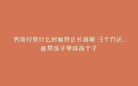 男孩究竟什么时候停止长高呢?3个方法,能帮孩子窜成高个子