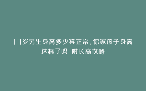 17岁男生身高多少算正常,你家孩子身高达标了吗?(附长高攻略)