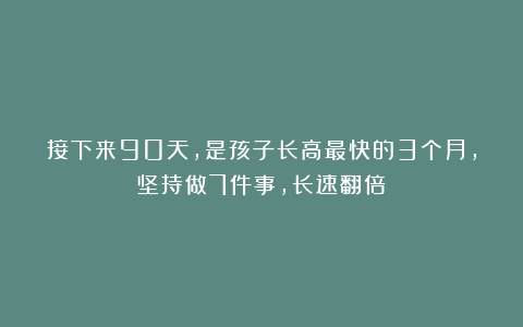 接下来90天,是孩子长高最快的3个月,坚持做7件事,长速翻倍