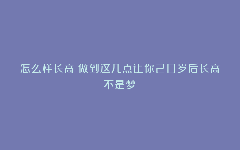 怎么样长高?做到这几点让你20岁后长高不是梦
