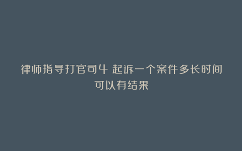 律师指导打官司4:起诉一个案件多长时间可以有结果