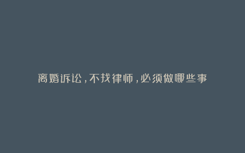 离婚诉讼,不找律师,必须做哪些事?