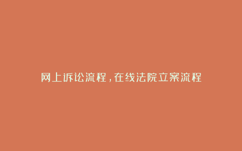 网上诉讼流程,在线法院立案流程