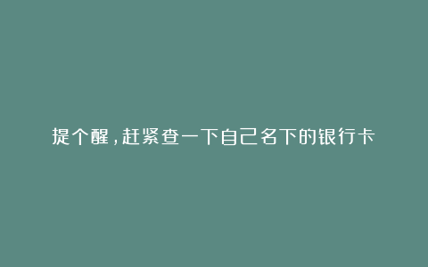 提个醒,赶紧查一下自己名下的银行卡!