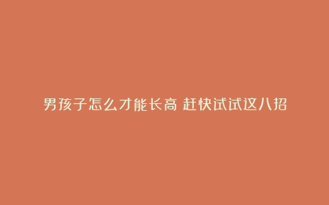 男孩子怎么才能长高?赶快试试这八招