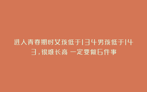 进入青春期时女孩低于134男孩低于143,很难长高!一定要做6件事