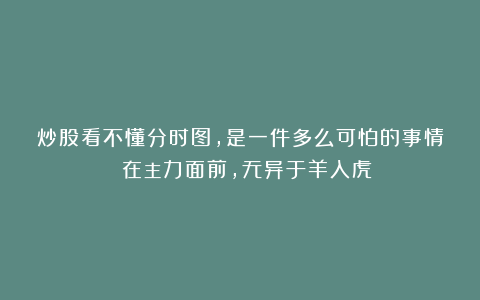 炒股看不懂分时图,是一件多么可怕的事情 在主力面前,无异于羊入虎