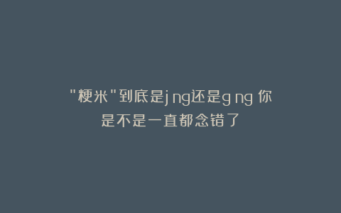 “粳米”到底是jīng还是gēng？你是不是一直都念错了！