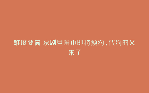 难度变高!京剧旦角币即将预约,代约的又来了